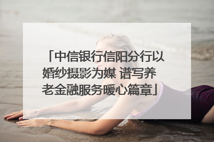 中信银行信阳分行以婚纱摄影为媒 谱写养老金融服务暖心篇章