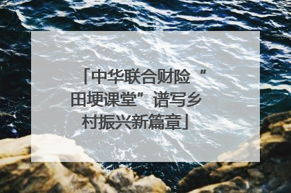 中华联合财险“田埂课堂”谱写乡村振兴新篇章