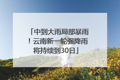 中到大雨局部暴雨！云南新一轮强降雨将持续到30日