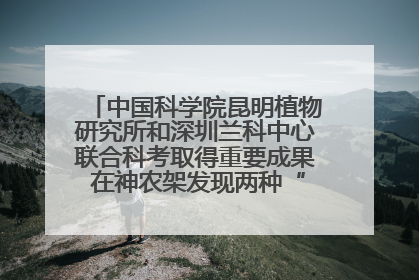 中国科学院昆明植物研究所和深圳兰科中心联合科考取得重要成果 在神农架发现两种“国保”级兰花