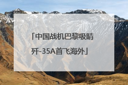 中国战机巴黎吸睛 歼-35A首飞海外