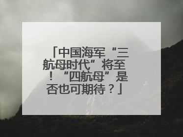 中国海军“三航母时代”将至！“四航母”是否也可期待？