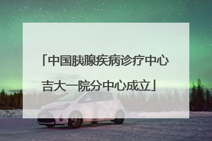 中国胰腺疾病诊疗中心吉大一院分中心成立