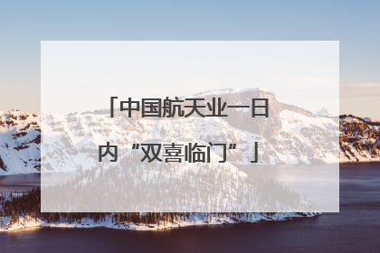 中国航天业一日内“双喜临门”