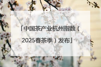 中国茶产业杭州指数（2025春茶季）发布