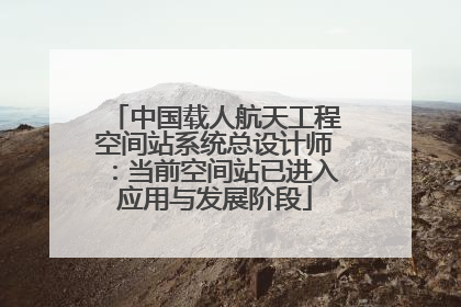 中国载人航天工程空间站系统总设计师：当前空间站已进入应用与发展阶段