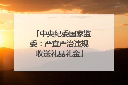中央纪委国家监委：严查严治违规收送礼品礼金