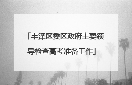 丰泽区委区政府主要领导检查高考准备工作