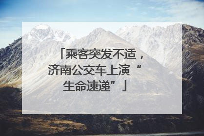 乘客突发不适，济南公交车上演“生命速递”
