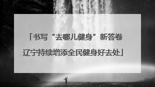 书写“去哪儿健身”新答卷 辽宁持续增添全民健身好去处
