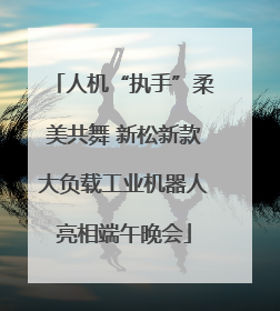 人机“执手”柔美共舞 新松新款大负载工业机器人亮相端午晚会