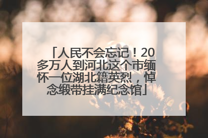 人民不会忘记！20多万人到河北这个市缅怀一位湖北籍英烈，悼念缎带挂满纪念馆