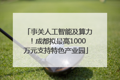 事关人工智能及算力！成都拟最高1000万元支持特色产业园