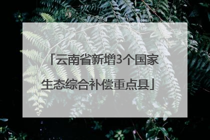 云南省新增3个国家生态综合补偿重点县
