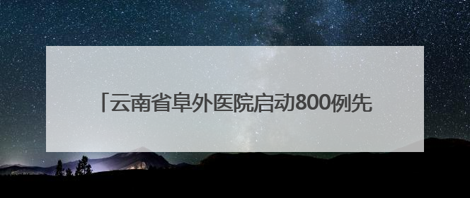 云南省阜外医院启动800例先心病困境患儿免费手术救助计划