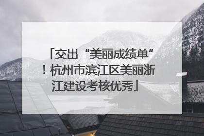 交出“美丽成绩单”！杭州市滨江区美丽浙江建设考核优秀