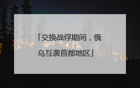 交换战俘期间，俄乌互袭首都地区