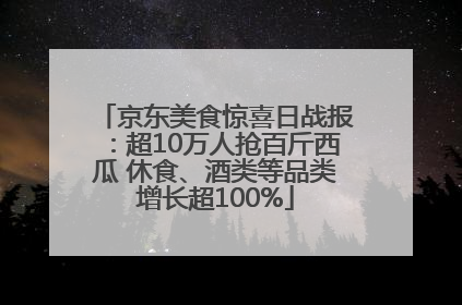 京东美食惊喜日战报：超10万人抢百斤西瓜 休食、酒类等品类增长超100%