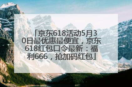 京东618活动5月30日最优惠最便宜，京东618红包口令最新：福利666，抢加码红包