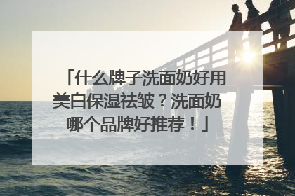 什么牌子洗面奶好用美白保湿祛皱？洗面奶哪个品牌好推荐！