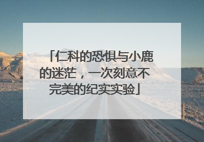 仁科的恐惧与小鹿的迷茫，一次刻意不完美的纪实实验
