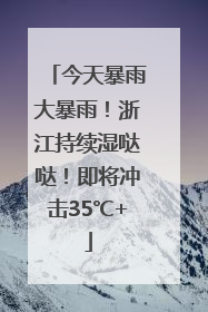 今天暴雨大暴雨！浙江持续湿哒哒！即将冲击35℃+