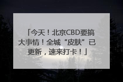 今天！北京CBD要搞大事情！全城“皮肤”已更新，速来打卡！