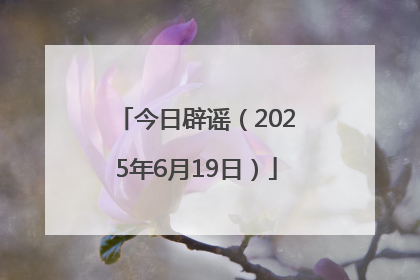 今日辟谣（2025年6月19日）