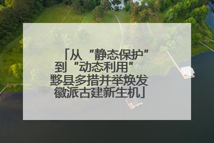 从“静态保护”到“动态利用” 黟县多措并举焕发徽派古建新生机