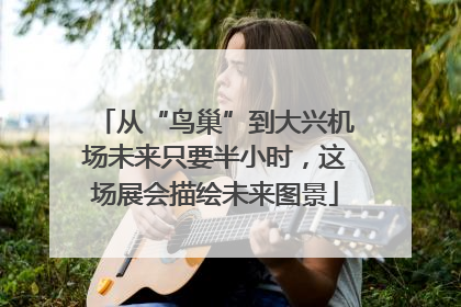 从“鸟巢”到大兴机场未来只要半小时，这场展会描绘未来图景