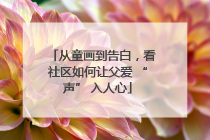 从童画到告白，看社区如何让父爱 “声” 入人心