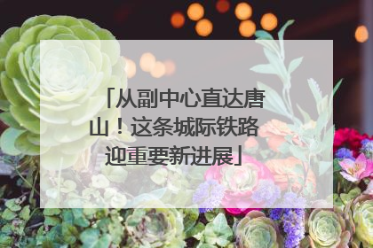 从副中心直达唐山！这条城际铁路迎重要新进展