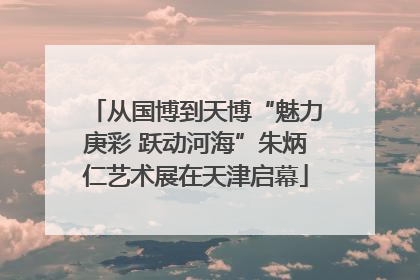 从国博到天博“魅力庚彩 跃动河海”朱炳仁艺术展在天津启幕
