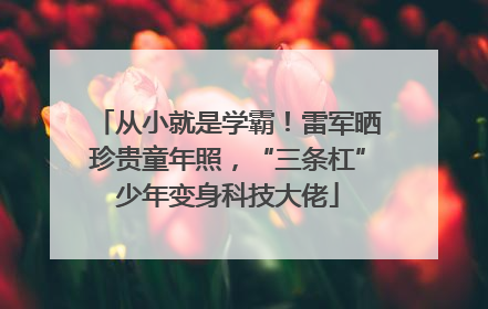 从小就是学霸！雷军晒珍贵童年照，“三条杠”少年变身科技大佬