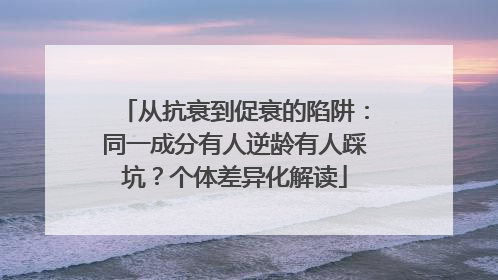 从抗衰到促衰的陷阱：同一成分有人逆龄有人踩坑？个体差异化解读