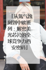 从氮气蚀刻到中欧班列：解密美光芯片的全球竞争力西安密码