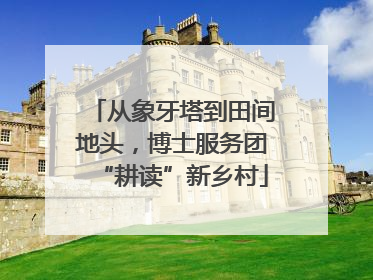 从象牙塔到田间地头，博士服务团“耕读”新乡村
