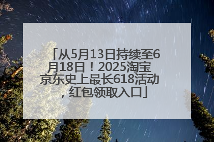 从5月13日持续至6月18日！2025淘宝京东史上最长618活动，红包领取入口