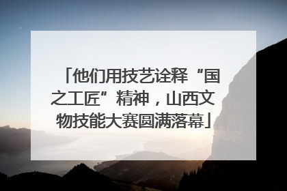 他们用技艺诠释“国之工匠”精神，山西文物技能大赛圆满落幕