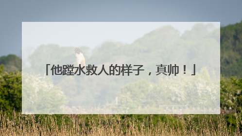 他蹚水救人的样子，真帅！