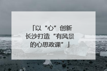 以“心”创新 长沙打造“有风景的心思政课”