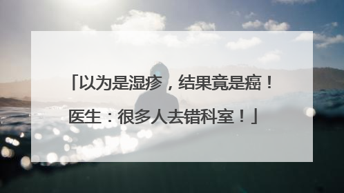 以为是湿疹，结果竟是癌！医生：很多人去错科室！