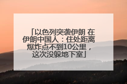 以色列突袭伊朗 在伊朗中国人：住处距离爆炸点不到10公里，这次没躲地下室