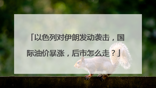 以色列对伊朗发动袭击，国际油价暴涨，后市怎么走？