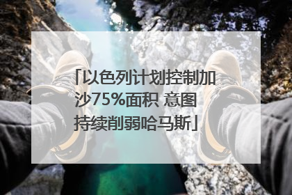 以色列计划控制加沙75%面积 意图持续削弱哈马斯