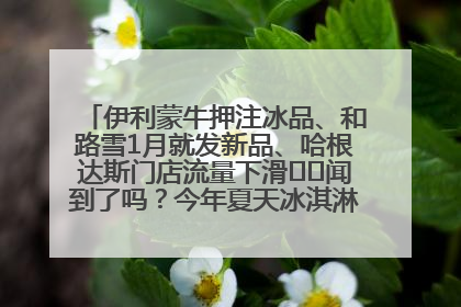 伊利蒙牛押注冰品、和路雪1月就发新品、哈根达斯门店流量下滑⋯⋯闻到了吗？今年夏天冰淇淋市场的火药味