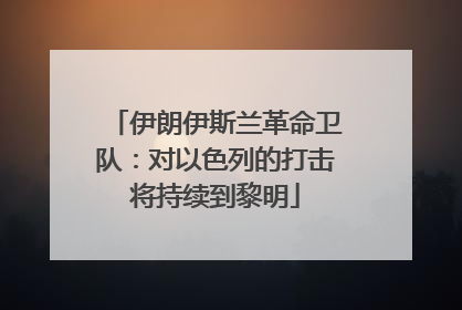 伊朗伊斯兰革命卫队：对以色列的打击将持续到黎明