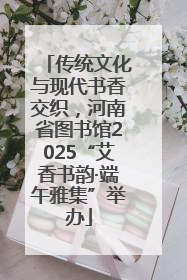 传统文化与现代书香交织，河南省图书馆2025“艾香书韵·端午雅集”举办