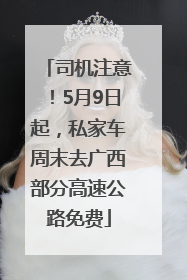 司机注意！5月9日起，私家车周末去广西部分高速公路免费