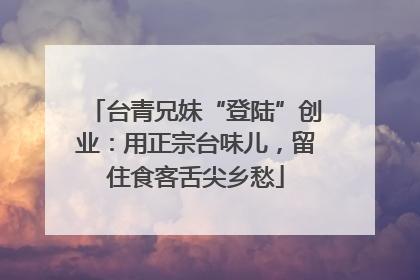 台青兄妹“登陆”创业：用正宗台味儿，留住食客舌尖乡愁
